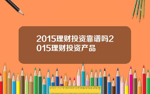 2015理财投资靠谱吗2015理财投资产品
