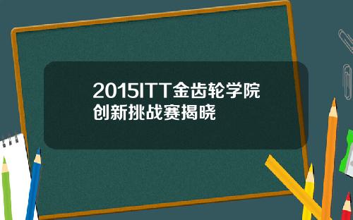 2015ITT金齿轮学院创新挑战赛揭晓