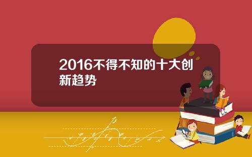 2016不得不知的十大创新趋势