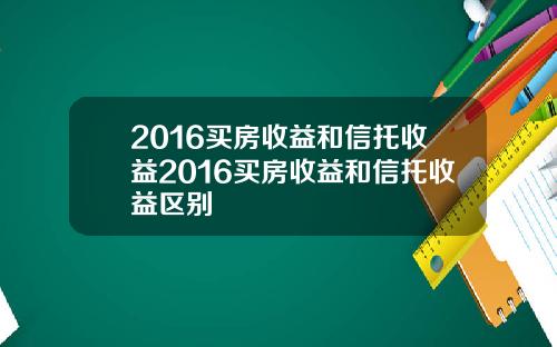 2016买房收益和信托收益2016买房收益和信托收益区别