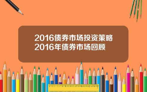 2016债券市场投资策略2016年债券市场回顾