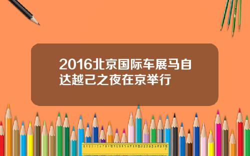 2016北京国际车展马自达越己之夜在京举行