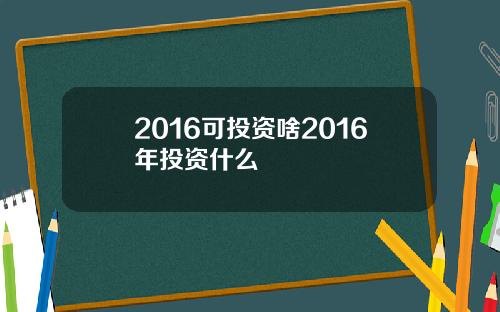 2016可投资啥2016年投资什么