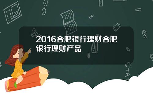 2016合肥银行理财合肥银行理财产品
