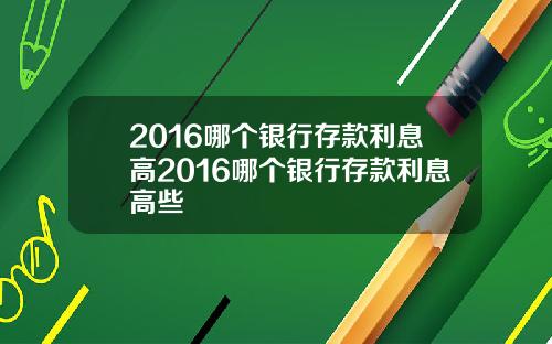 2016哪个银行存款利息高2016哪个银行存款利息高些