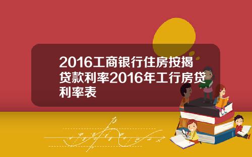 2016工商银行住房按揭贷款利率2016年工行房贷利率表