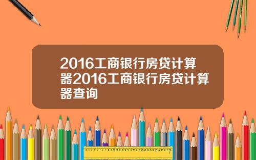 2016工商银行房贷计算器2016工商银行房贷计算器查询