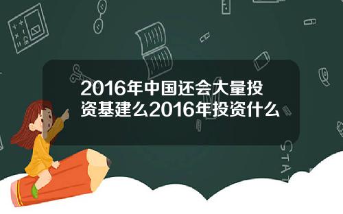 2016年中国还会大量投资基建么2016年投资什么