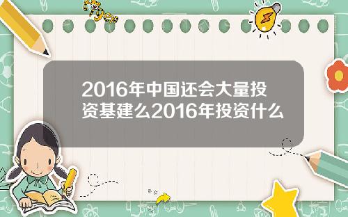 2016年中国还会大量投资基建么2016年投资什么
