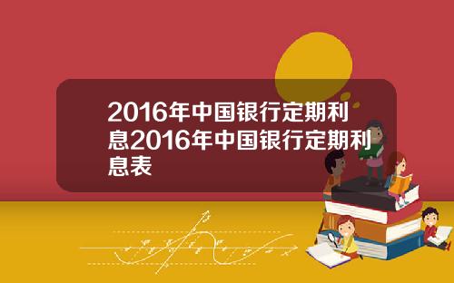 2016年中国银行定期利息2016年中国银行定期利息表