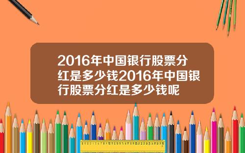2016年中国银行股票分红是多少钱2016年中国银行股票分红是多少钱呢