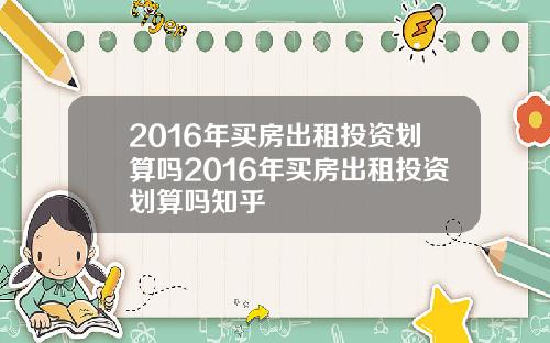 2016年买房出租投资划算吗2016年买房出租投资划算吗知乎