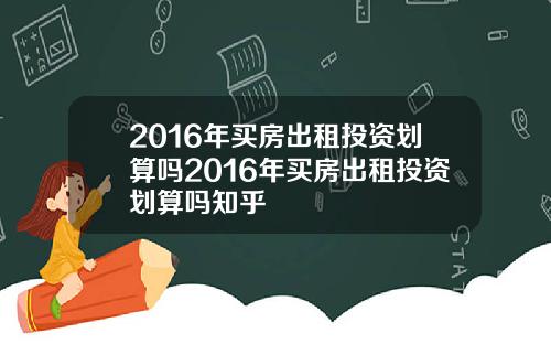 2016年买房出租投资划算吗2016年买房出租投资划算吗知乎