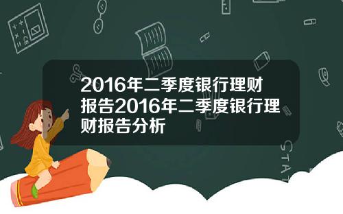 2016年二季度银行理财报告2016年二季度银行理财报告分析