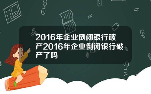 2016年企业倒闭银行破产2016年企业倒闭银行破产了吗