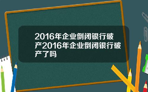 2016年企业倒闭银行破产2016年企业倒闭银行破产了吗