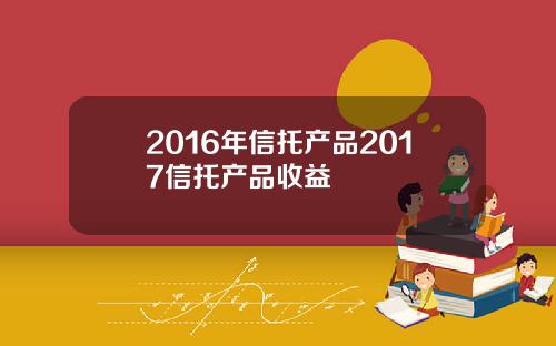 2016年信托产品2017信托产品收益