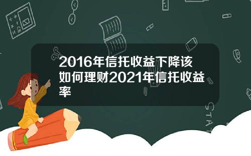 2016年信托收益下降该如何理财2021年信托收益率