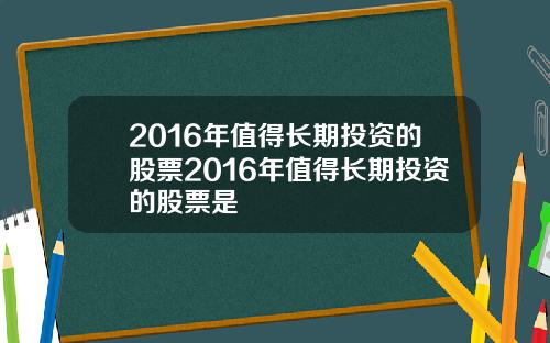 2016年值得长期投资的股票2016年值得长期投资的股票是