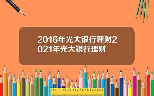 2016年光大银行理财2021年光大银行理财