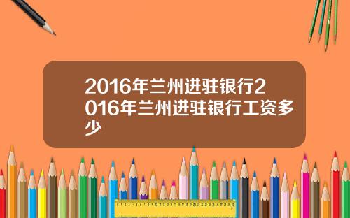 2016年兰州进驻银行2016年兰州进驻银行工资多少
