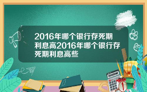 2016年哪个银行存死期利息高2016年哪个银行存死期利息高些