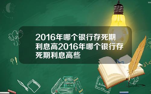 2016年哪个银行存死期利息高2016年哪个银行存死期利息高些