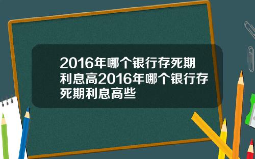 2016年哪个银行存死期利息高2016年哪个银行存死期利息高些