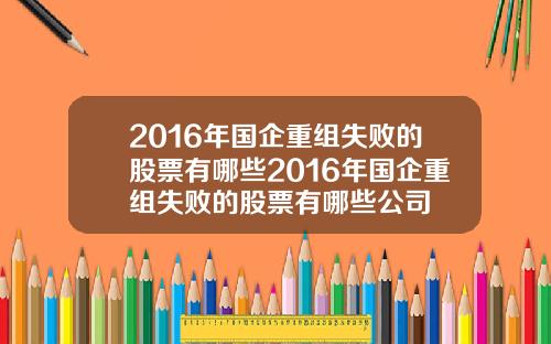 2016年国企重组失败的股票有哪些2016年国企重组失败的股票有哪些公司