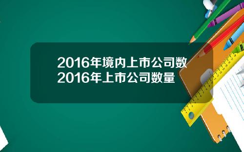 2016年境内上市公司数2016年上市公司数量
