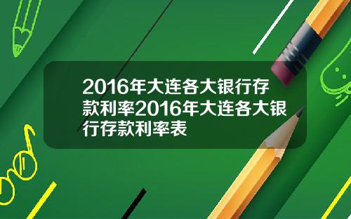 2016年大连各大银行存款利率2016年大连各大银行存款利率表