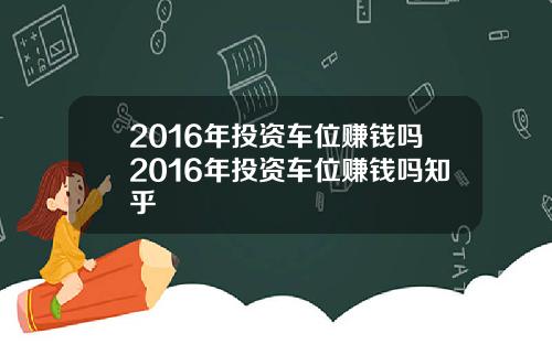 2016年投资车位赚钱吗2016年投资车位赚钱吗知乎