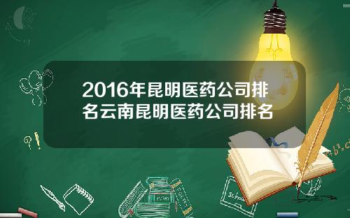 2016年昆明医药公司排名云南昆明医药公司排名