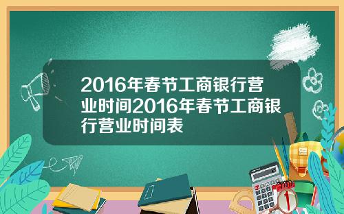 2016年春节工商银行营业时间2016年春节工商银行营业时间表