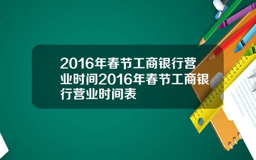 2016年春节工商银行营业时间2016年春节工商银行营业时间表