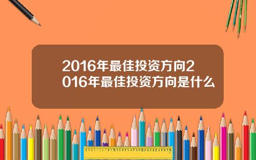 2016年最佳投资方向2016年最佳投资方向是什么