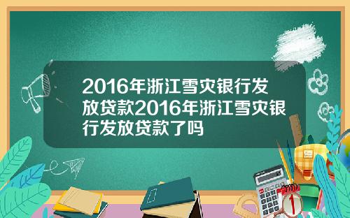 2016年浙江雪灾银行发放贷款2016年浙江雪灾银行发放贷款了吗