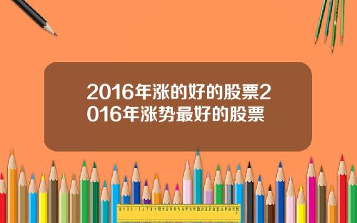 2016年涨的好的股票2016年涨势最好的股票