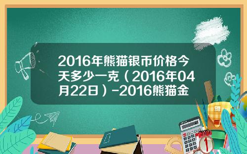 2016年熊猫银币价格今天多少一克（2016年04月22日）-2016熊猫金银币每枚一版多少