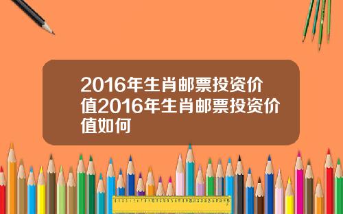 2016年生肖邮票投资价值2016年生肖邮票投资价值如何