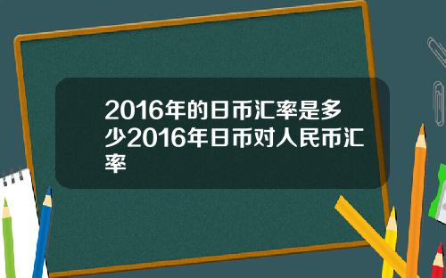 2016年的日币汇率是多少2016年日币对人民币汇率