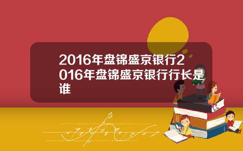 2016年盘锦盛京银行2016年盘锦盛京银行行长是谁