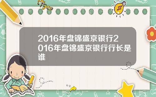 2016年盘锦盛京银行2016年盘锦盛京银行行长是谁