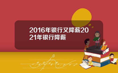 2016年银行又降薪2021年银行降薪