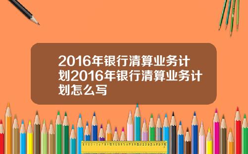 2016年银行清算业务计划2016年银行清算业务计划怎么写