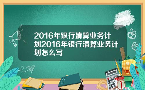 2016年银行清算业务计划2016年银行清算业务计划怎么写