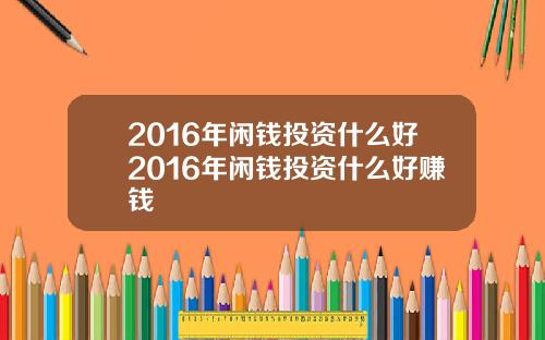 2016年闲钱投资什么好2016年闲钱投资什么好赚钱