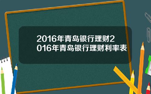 2016年青岛银行理财2016年青岛银行理财利率表
