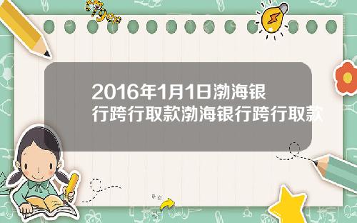 2016年1月1日渤海银行跨行取款渤海银行跨行取款