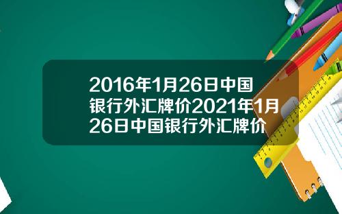 2016年1月26日中国银行外汇牌价2021年1月26日中国银行外汇牌价
